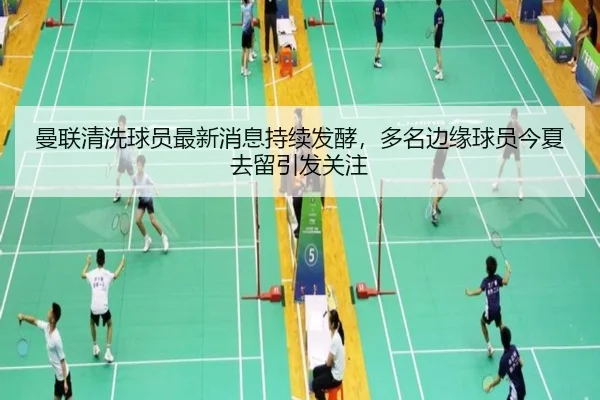 曼联清洗球员最新消息持续发酵，多名边缘球员今夏去留引发关注
