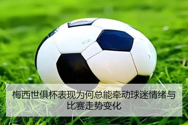 梅西世俱杯表现为何总能牵动球迷情绪与比赛走势变化